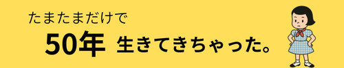 たまたまだけてで50年くらい生きてきちゃった